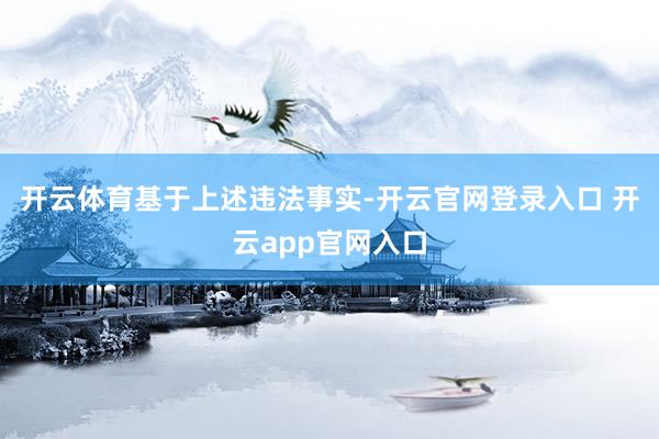 开云体育　　基于上述违法事实-开云官网登录入口 开云app官网入口