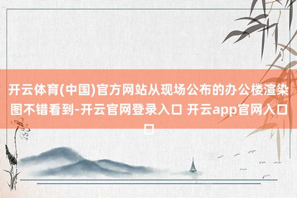 开云体育(中国)官方网站从现场公布的办公楼渲染图不错看到-开云官网登录入口 开云app官网入口