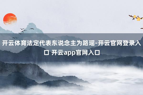 开云体育法定代表东说念主为路瑶-开云官网登录入口 开云app官网入口