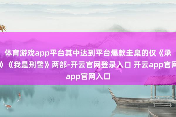 体育游戏app平台其中达到平台爆款圭臬的仅《承欢记》《我是刑警》两部-开云官网登录入口 开云app官网入口