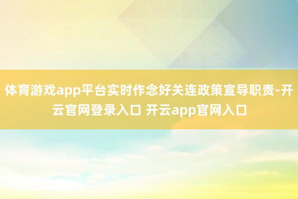体育游戏app平台实时作念好关连政策宣导职责-开云官网登录入口 开云app官网入口