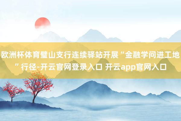 欧洲杯体育璧山支行连续驿站开展“金融学问进工地”行径-开云官网登录入口 开云app官网入口