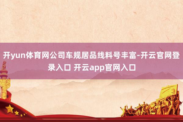 开yun体育网公司车规居品线料号丰富-开云官网登录入口 开云app官网入口