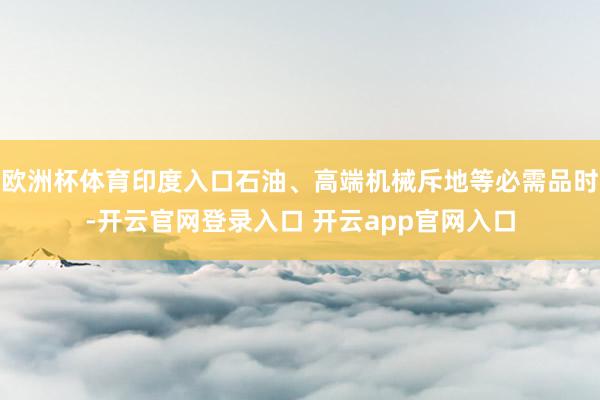 欧洲杯体育印度入口石油、高端机械斥地等必需品时-开云官网登录入口 开云app官网入口