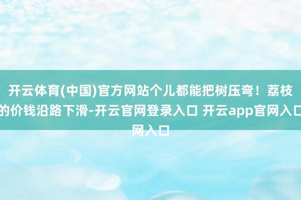 开云体育(中国)官方网站个儿都能把树压弯！荔枝的价钱沿路下滑-开云官网登录入口 开云app官网入口