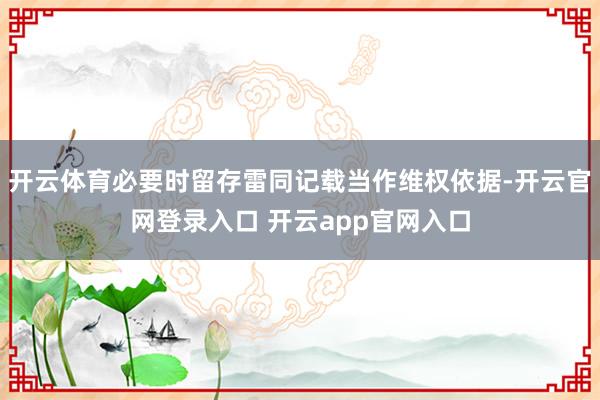开云体育必要时留存雷同记载当作维权依据-开云官网登录入口 开云app官网入口