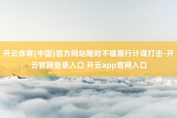 开云体育(中国)官方网站随时不错履行计谋打击-开云官网登录入口 开云app官网入口