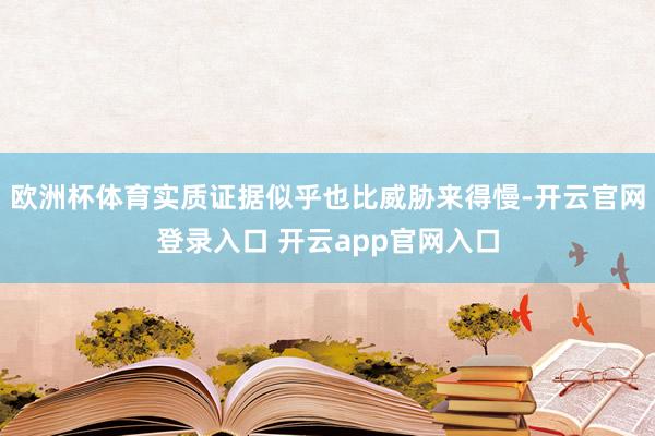 欧洲杯体育实质证据似乎也比威胁来得慢-开云官网登录入口 开云app官网入口