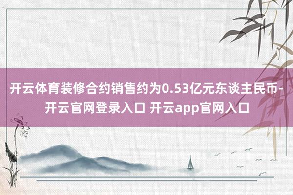 开云体育装修合约销售约为0.53亿元东谈主民币-开云官网登录入口 开云app官网入口