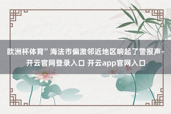 欧洲杯体育”　　海法市偏激邻近地区响起了警报声-开云官网登录入口 开云app官网入口