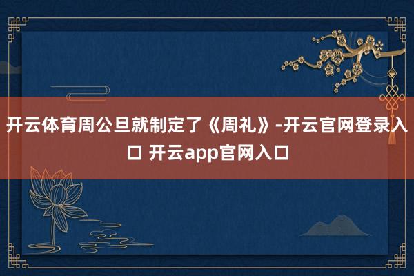 开云体育周公旦就制定了《周礼》-开云官网登录入口 开云app官网入口