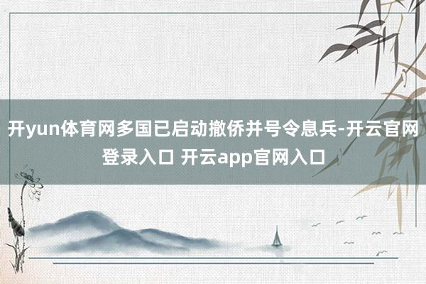 开yun体育网多国已启动撤侨并号令息兵-开云官网登录入口 开云app官网入口