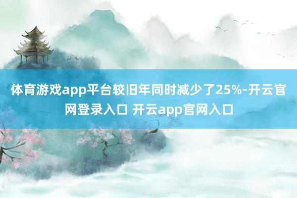 体育游戏app平台较旧年同时减少了25%-开云官网登录入口 开云app官网入口