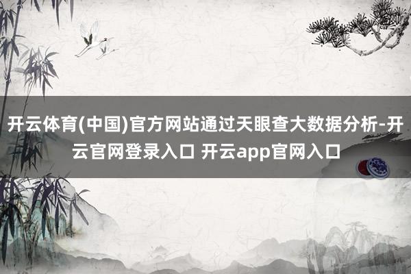 开云体育(中国)官方网站通过天眼查大数据分析-开云官网登录入口 开云app官网入口