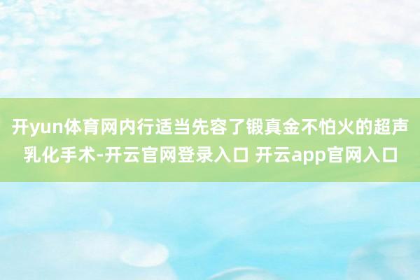 开yun体育网内行适当先容了锻真金不怕火的超声乳化手术-开云官网登录入口 开云app官网入口