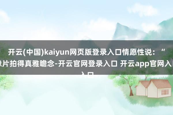 开云(中国)kaiyun网页版登录入口情愿性说：“像片拍得真雅瞻念-开云官网登录入口 开云app官网入口