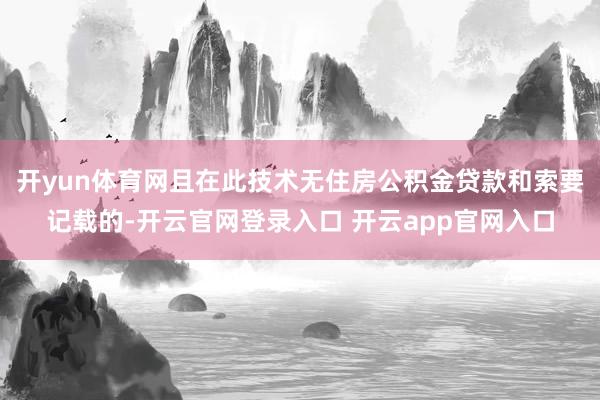 开yun体育网且在此技术无住房公积金贷款和索要记载的-开云官网登录入口 开云app官网入口