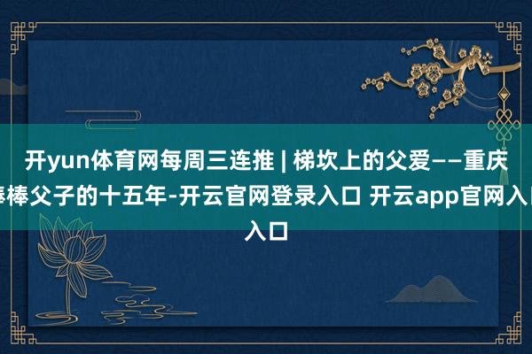开yun体育网每周三连推 | 梯坎上的父爱——重庆棒棒父子的十五年-开云官网登录入口 开云app官网入口