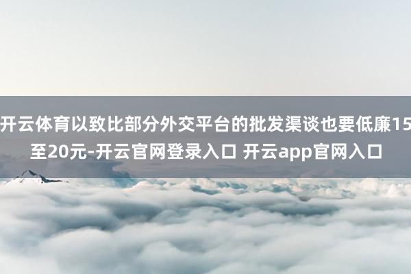 开云体育以致比部分外交平台的批发渠谈也要低廉15至20元-开云官网登录入口 开云app官网入口