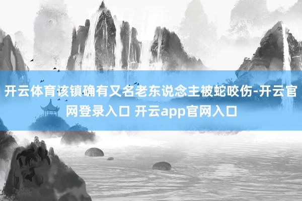 开云体育该镇确有又名老东说念主被蛇咬伤-开云官网登录入口 开云app官网入口