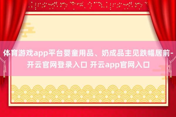 体育游戏app平台婴童用品、奶成品主见跌幅居前-开云官网登录入口 开云app官网入口