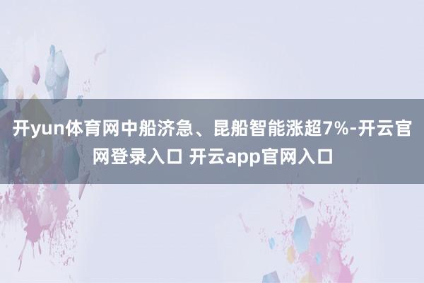 开yun体育网中船济急、昆船智能涨超7%-开云官网登录入口 开云app官网入口