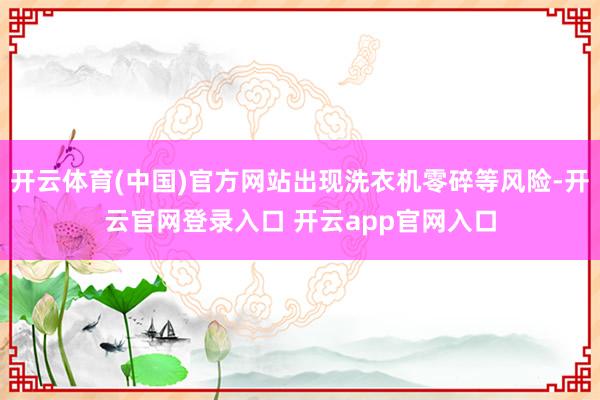 开云体育(中国)官方网站出现洗衣机零碎等风险-开云官网登录入口 开云app官网入口