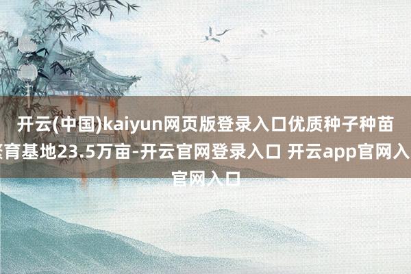 开云(中国)kaiyun网页版登录入口优质种子种苗繁育基地23.5万亩-开云官网登录入口 开云app官网入口