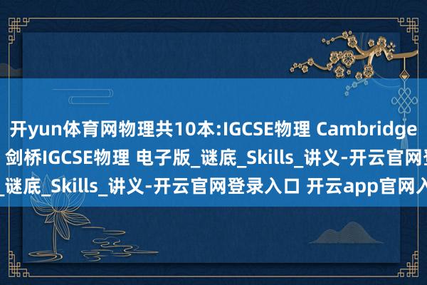 开yun体育网物理共10本:IGCSE物理 Cambridge IGCSE Physics 第3版 剑桥IGCSE物理 电子版_谜底_Skills_讲义-开云官网登录入口 开云app官网入口
