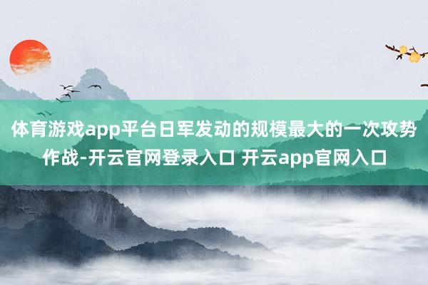 体育游戏app平台日军发动的规模最大的一次攻势作战-开云官网登录入口 开云app官网入口