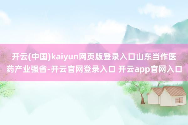 开云(中国)kaiyun网页版登录入口　　山东当作医药产业强省-开云官网登录入口 开云app官网入口