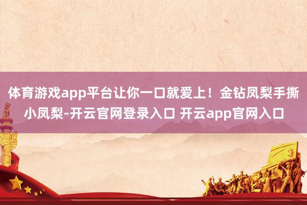 体育游戏app平台让你一口就爱上！金钻凤梨手撕小凤梨-开云官网登录入口 开云app官网入口