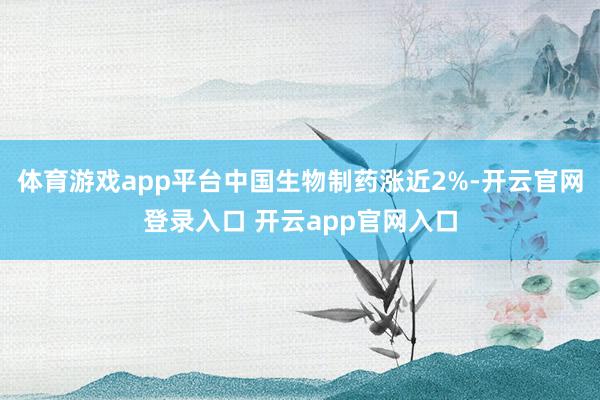 体育游戏app平台中国生物制药涨近2%-开云官网登录入口 开云app官网入口