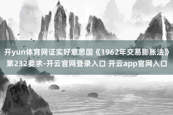 开yun体育网证实好意思国《1962年交易膨胀法》第232要求-开云官网登录入口 开云app官网入口