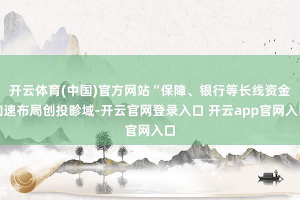开云体育(中国)官方网站“保障、银行等长线资金加速布局创投畛域-开云官网登录入口 开云app官网入口