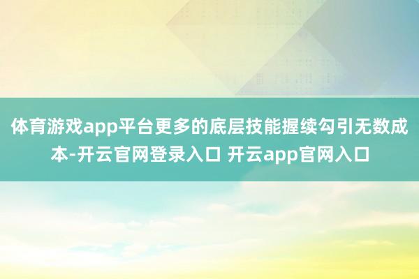 体育游戏app平台更多的底层技能握续勾引无数成本-开云官网登录入口 开云app官网入口