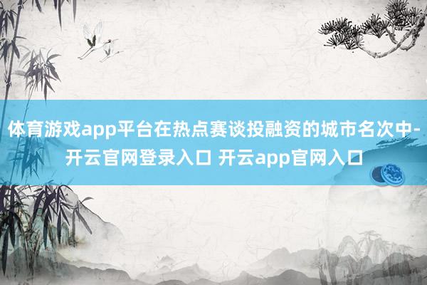 体育游戏app平台在热点赛谈投融资的城市名次中-开云官网登录入口 开云app官网入口