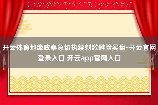 开云体育地缘政事急切执续刺激避险买盘-开云官网登录入口 开云app官网入口