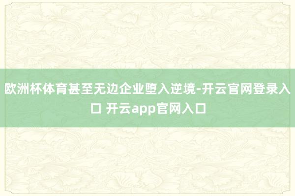 欧洲杯体育甚至无边企业堕入逆境-开云官网登录入口 开云app官网入口