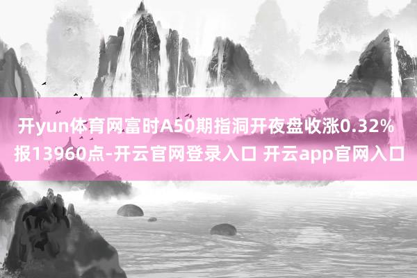 开yun体育网富时A50期指洞开夜盘收涨0.32% 报13960点-开云官网登录入口 开云app官网入口