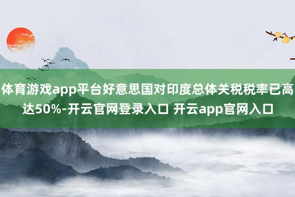 体育游戏app平台好意思国对印度总体关税税率已高达50%-开云官网登录入口 开云app官网入口