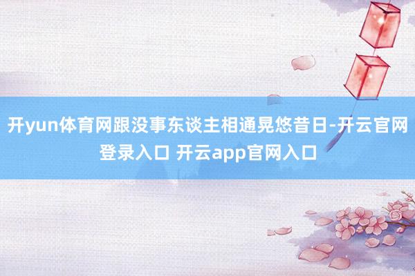 开yun体育网跟没事东谈主相通晃悠昔日-开云官网登录入口 开云app官网入口
