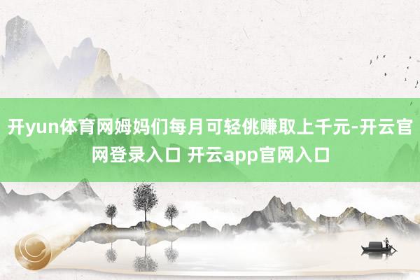 开yun体育网姆妈们每月可轻佻赚取上千元-开云官网登录入口 开云app官网入口