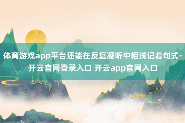 体育游戏app平台还能在反复凝听中粗浅记着句式-开云官网登录入口 开云app官网入口
