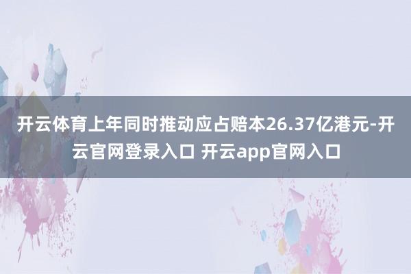 开云体育上年同时推动应占赔本26.37亿港元-开云官网登录入口 开云app官网入口