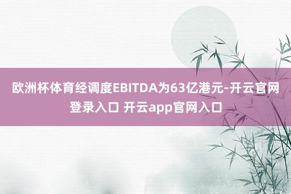 欧洲杯体育经调度EBITDA为63亿港元-开云官网登录入口 开云app官网入口
