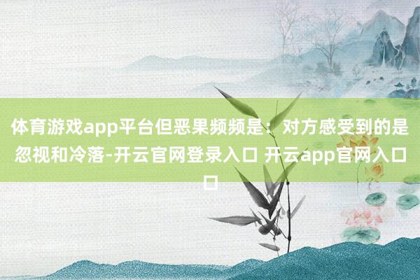 体育游戏app平台但恶果频频是：对方感受到的是忽视和冷落-开云官网登录入口 开云app官网入口