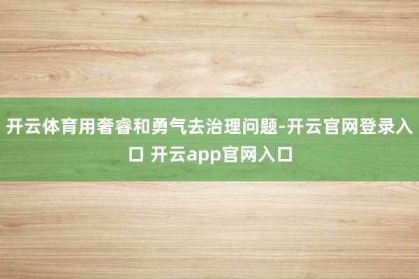 开云体育用奢睿和勇气去治理问题-开云官网登录入口 开云app官网入口