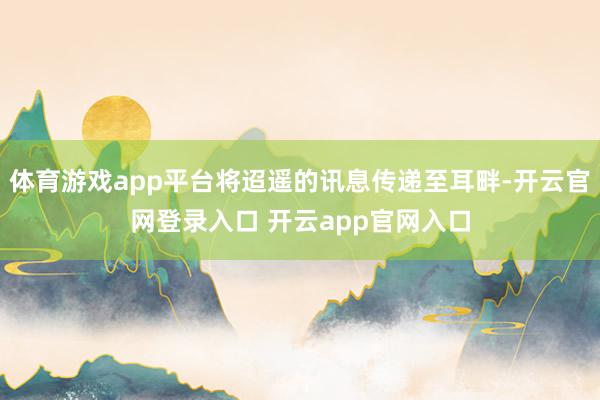 体育游戏app平台将迢遥的讯息传递至耳畔-开云官网登录入口 开云app官网入口