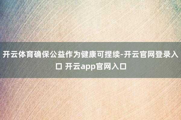 开云体育确保公益作为健康可捏续-开云官网登录入口 开云app官网入口